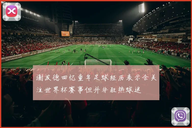 谢泼德回忆童年足球经历表示会关注世界杯赛事但并非狂热球迷