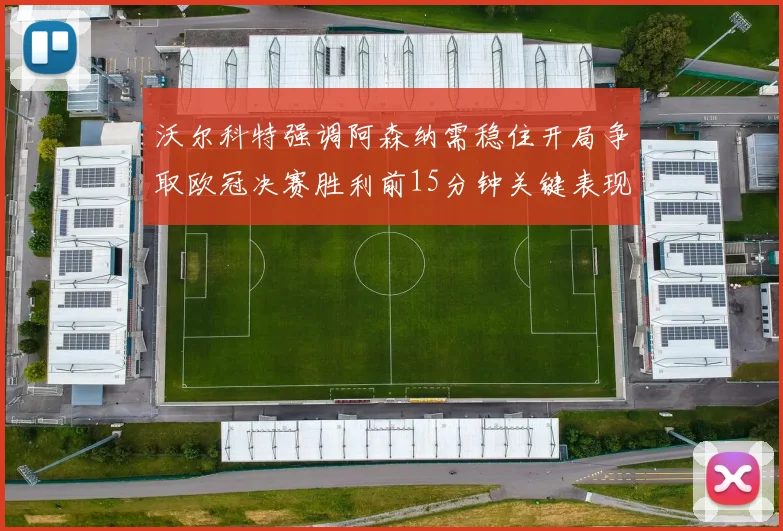 沃尔科特强调阿森纳需稳住开局争取欧冠决赛胜利前15分钟关键表现