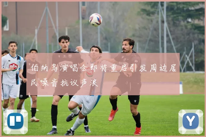 伯纳乌演唱会即将重启引发周边居民噪音抗议声浪