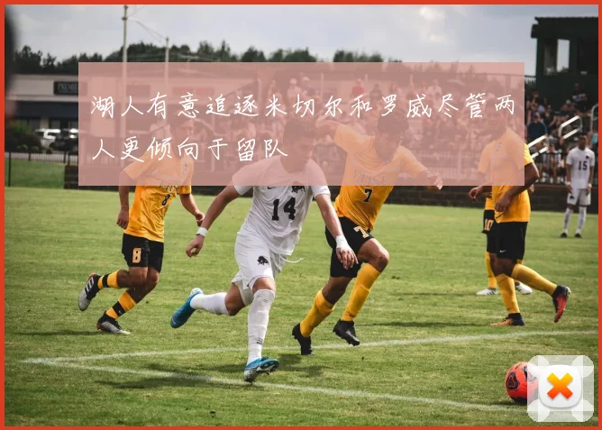 湖人有意追逐米切尔和罗威尽管两人更倾向于留队