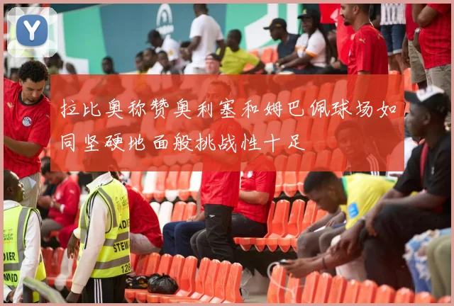 拉比奥称赞奥利塞和姆巴佩球场如同坚硬地面般挑战性十足