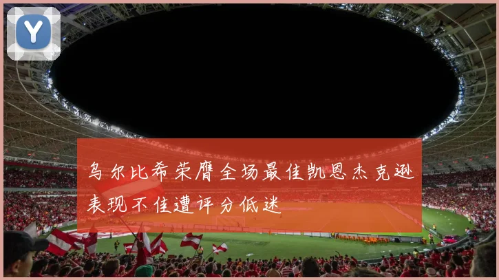 乌尔比希荣膺全场最佳凯恩杰克逊表现不佳遭评分低迷
