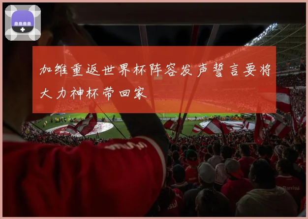 加维重返世界杯阵容发声誓言要将大力神杯带回家