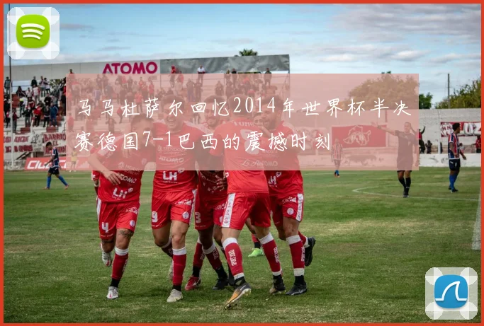 马马杜萨尔回忆2014年世界杯半决赛德国7-1巴西的震撼时刻