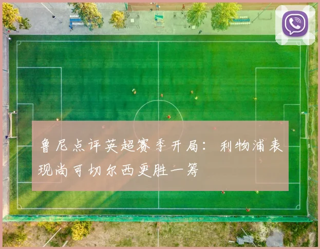 鲁尼点评英超赛季开局：利物浦表现尚可切尔西更胜一筹