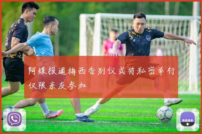 阿媒报道梅西告别仪式将私密举行仅限亲友参加