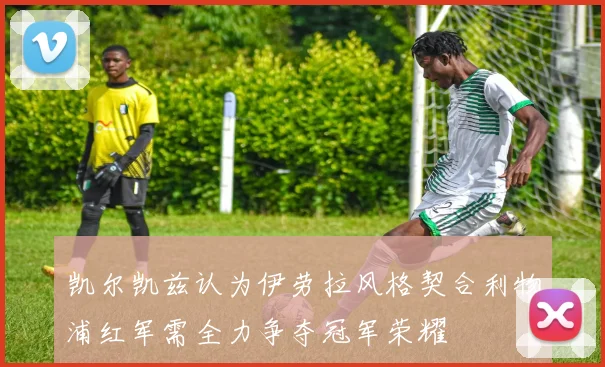 凯尔凯兹认为伊劳拉风格契合利物浦红军需全力争夺冠军荣耀